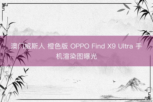 澳门威斯人 橙色版 OPPO Find X9 Ultra 手机渲染图曝光