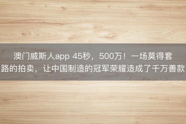 澳门威斯人app 45秒,500万!一场莫得套路的拍卖,让中国制造的冠军荣耀造成了千万善款
