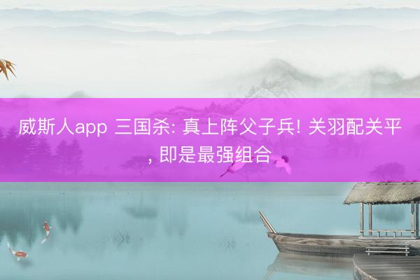 威斯人app 三国杀: 真上阵父子兵! 关羽配关平， 即是最强组合