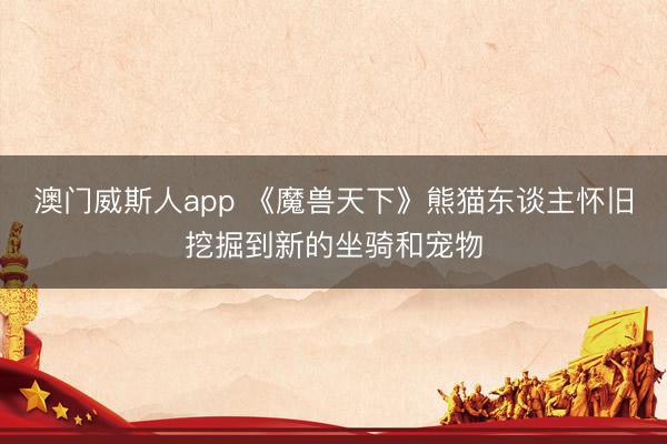 澳门威斯人app 《魔兽天下》熊猫东谈主怀旧挖掘到新的坐骑和宠物
