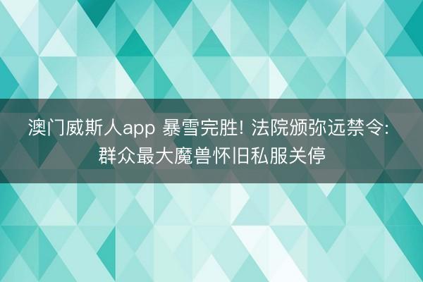 澳门威斯人app 暴雪完胜! 法院颁弥远禁令: 群众最大魔兽怀旧私服关停