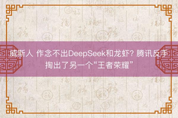 威斯人 作念不出DeepSeek和龙虾? 腾讯反手掏出了另一个“王者荣耀”
