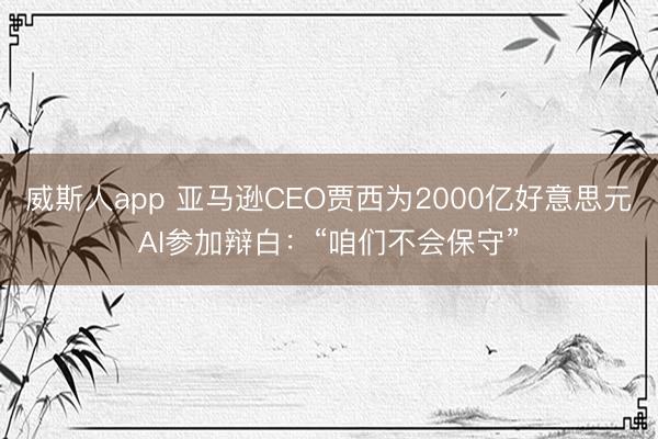 威斯人app 亚马逊CEO贾西为2000亿好意思元AI参加辩白:“咱们不会保守”