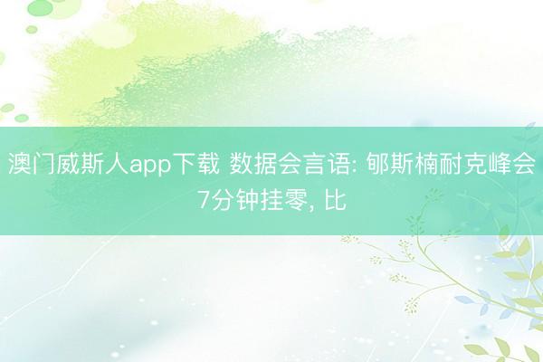 澳门威斯人app下载 数据会言语: 郇斯楠耐克峰会7分钟挂零， 比