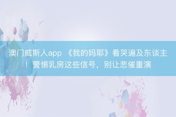 澳门威斯人app 《我的妈耶》看哭遍及东谈主!警惕乳房这些信号,别让悲催重演