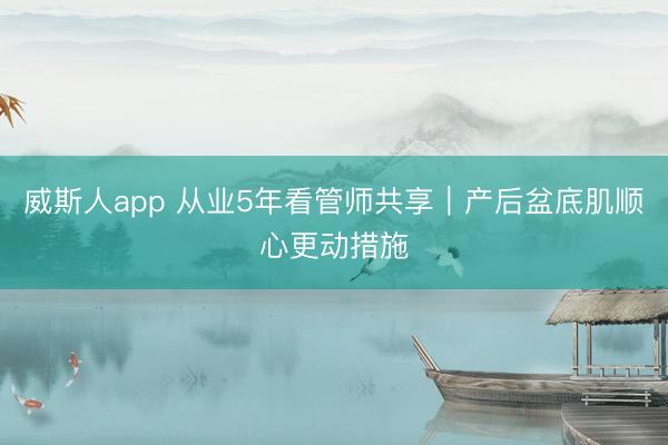 威斯人app 从业5年看管师共享｜产后盆底肌顺心更动措施