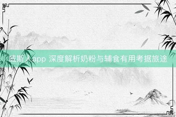 威斯人app 深度解析奶粉与辅食有用考据旅途