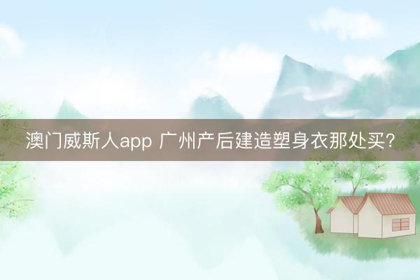 澳门威斯人app 广州产后建造塑身衣那处买?