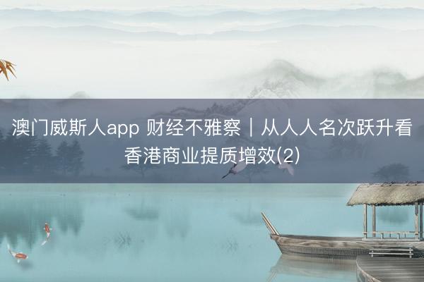 澳门威斯人app 财经不雅察｜从人人名次跃升看香港商业提质增效(2)