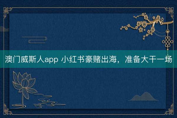 澳门威斯人app 小红书豪赌出海,准备大干一场