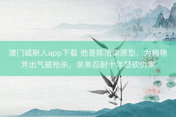 澳门威斯人app下载 他是陈浩南原型，为梅艳芳出气被枪杀，亲弟忍耐十年怒砍仇家
