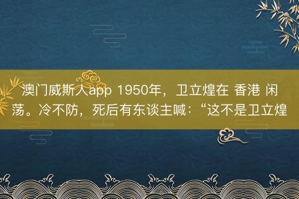 澳门威斯人app 1950年，卫立煌在 香港 闲荡。冷不防，死后有东谈主喊：“这不是卫立煌