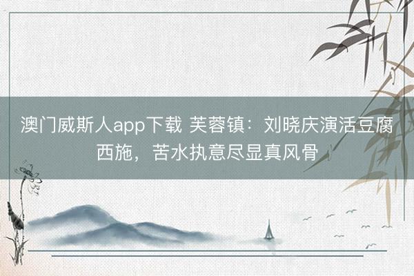 澳门威斯人app下载 芙蓉镇:刘晓庆演活豆腐西施,苦水执意尽显真风骨