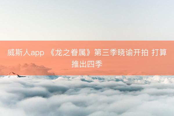 威斯人app 《龙之眷属》第三季晓谕开拍 打算推出四季