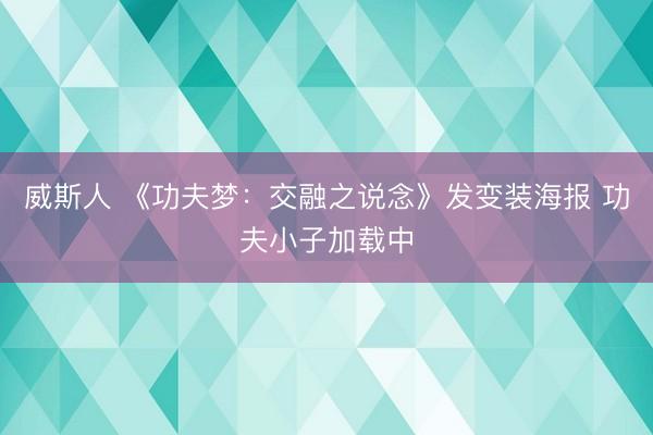 威斯人 《功夫梦:交融之说念》发变装海报 功夫小子加载中