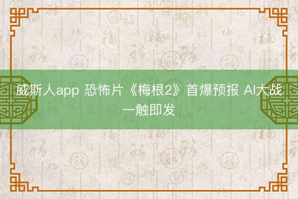 威斯人app 恐怖片《梅根2》首爆预报 AI大战一触即发