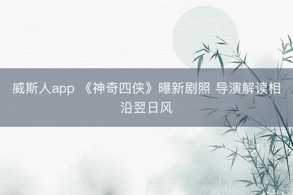 威斯人app 《神奇四侠》曝新剧照 导演解读相沿翌日风