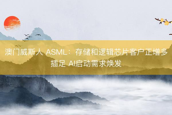 澳门威斯人 ASML:存储和逻辑芯片客户正增多插足 AI启动需求焕发