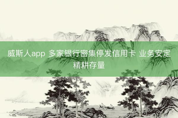 威斯人app 多家银行密集停发信用卡 业务安定精耕存量