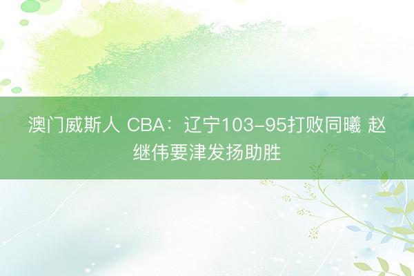 澳门威斯人 CBA：辽宁103-95打败同曦 赵继伟要津发扬助胜