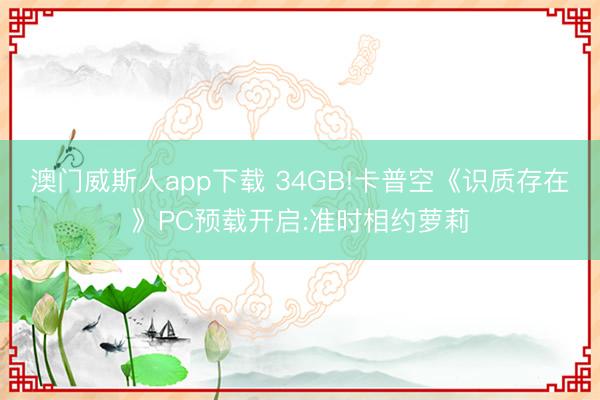 澳门威斯人app下载 34GB!卡普空《识质存在》PC预载开启:准时相约萝莉