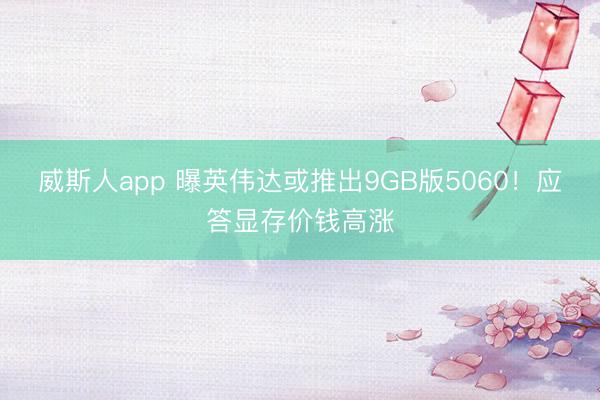 威斯人app 曝英伟达或推出9GB版5060！应答显存价钱高涨