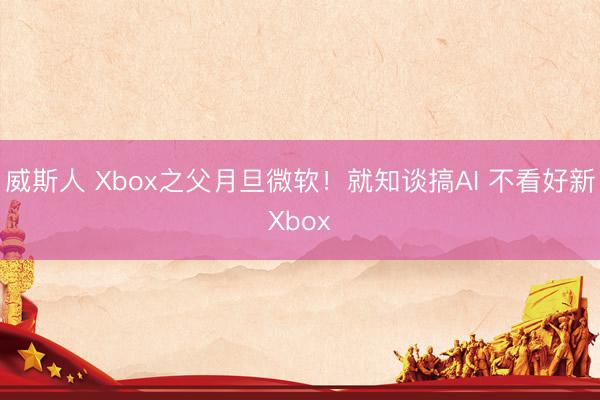 威斯人 Xbox之父月旦微软！就知谈搞AI 不看好新Xbox