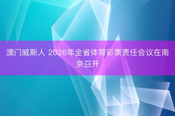 澳门威斯人 2026年全省体育彩票责任会议在南京召开