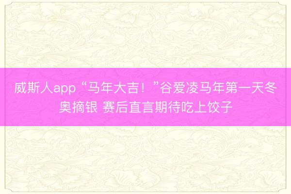 威斯人app “马年大吉！”谷爱凌马年第一天冬奥摘银 赛后直言期待吃上饺子