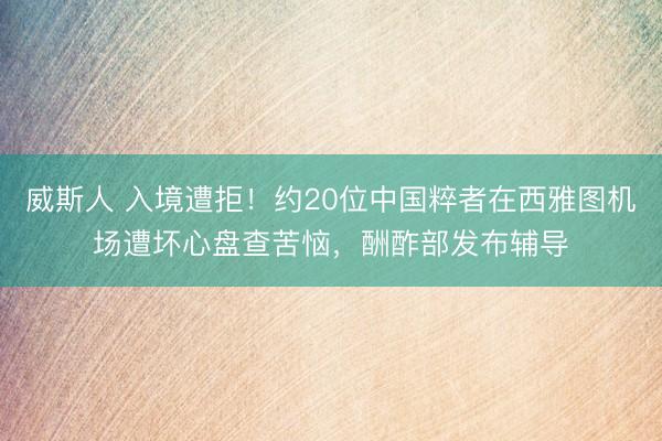 威斯人 入境遭拒！约20位中国粹者在西雅图机场遭坏心盘查苦恼，酬酢部发布辅导