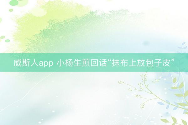 威斯人app 小杨生煎回话“抹布上放包子皮”