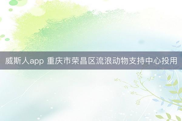 威斯人app 重庆市荣昌区流浪动物支持中心投用