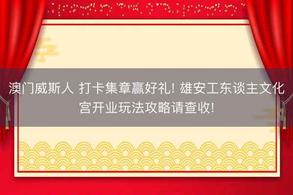 澳门威斯人 打卡集章赢好礼! 雄安工东谈主文化宫开业玩法攻略请查收!