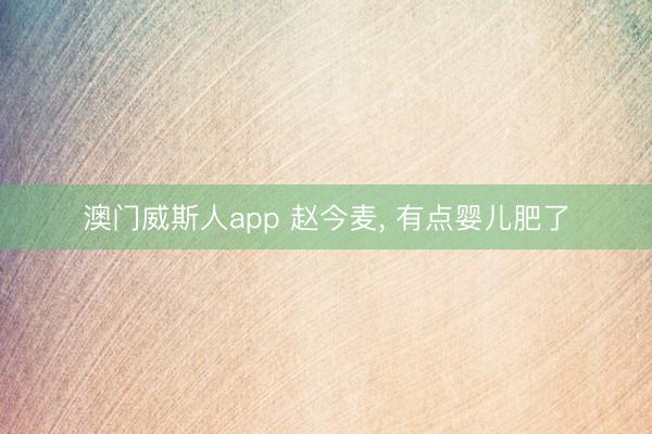 澳门威斯人app 赵今麦，<a href=