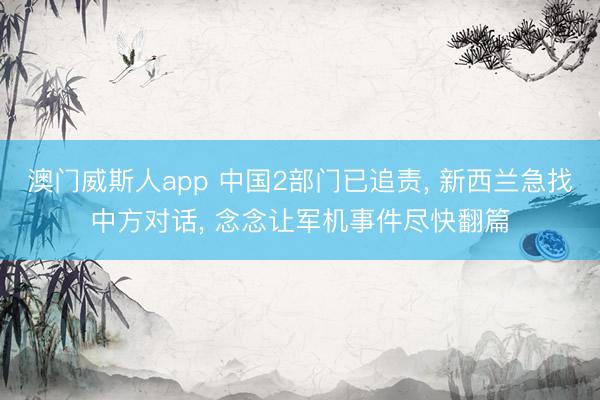 澳门威斯人app 中国2部门已追责， 新西兰急找中方对话， 念念让军机事件尽快翻篇