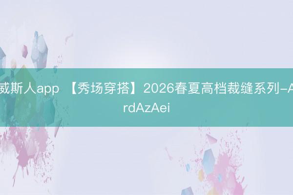 威斯人app 【秀场穿搭】2026春夏高档裁缝系列-ArdAzAei