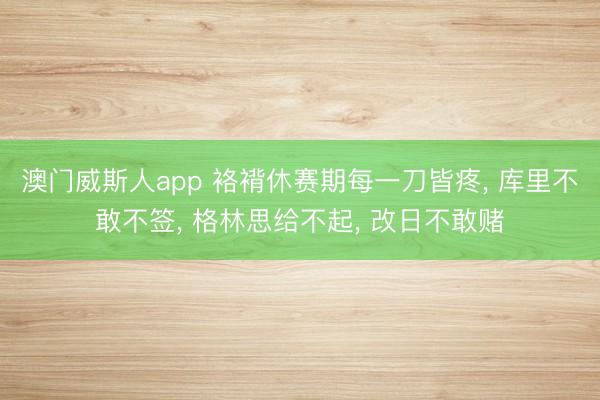澳门威斯人app 袼褙休赛期每一刀皆疼， 库里不敢不签， 格林思给不起， 改日不敢赌
