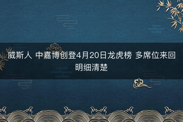 威斯人 中嘉博创登4月20日龙虎榜 多席位来回明细清楚