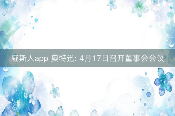 威斯人app 奥特迅: 4月17日召开董事会会议