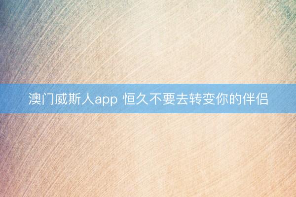 澳门威斯人app 恒久不要去转变你的伴侣