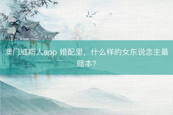 澳门威斯人app 婚配里，什么样的女东说念主最赔本？