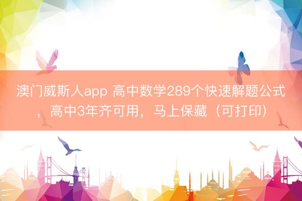 澳门威斯人app 高中数学289个快速解题公式，高中3年齐可用，马上保藏（可打印）