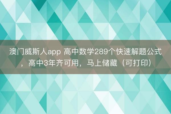 澳门威斯人app 高中数学289个快速解题公式，高中3年齐可用，马上储藏（可打印）