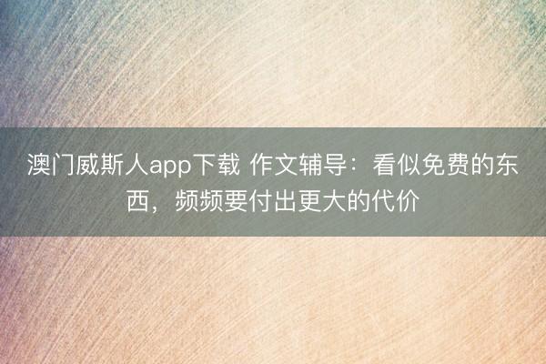 澳门威斯人app下载 作文辅导：看似免费的东西，频频要付出更大的代价