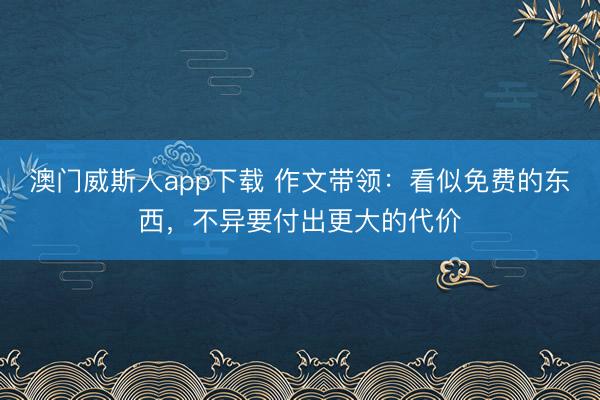 澳门威斯人app下载 作文带领：看似免费的东西，不异要付出更大的代价