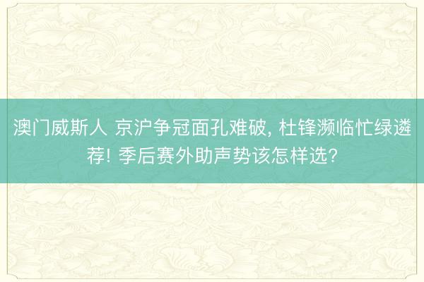 澳门威斯人 京沪争冠面孔难破， 杜锋濒临忙绿遴荐! 季后赛外助声势该怎样选?
