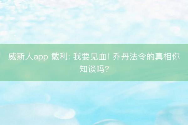 威斯人app 戴利: 我要见血! 乔丹法令的真相你知谈吗?