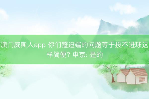 澳门威斯人app 你们蹙迫端的问题等于投不进球这样简便? 申京: 是的