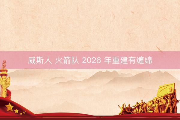 威斯人 火箭队 2026 年重建有缠绵