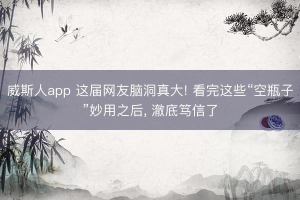 威斯人app 这届网友脑洞真大! 看完这些“空瓶子”妙用之后， 澈底笃信了